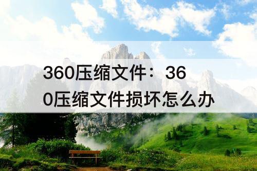 360压缩文件：360压缩文件损坏怎么办