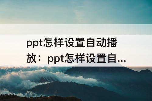 ppt怎样设置自动播放：ppt怎样设置自动播放下一页