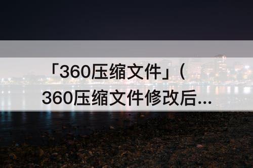 「360压缩文件」(360压缩文件修改后怎么保存)