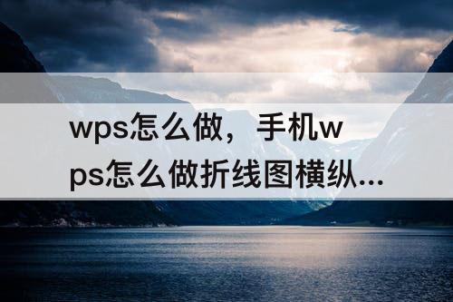 wps怎么做，手机wps怎么做折线图横纵坐标