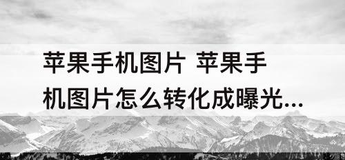 苹果手机图片 苹果手机图片怎么转化成曝光形式