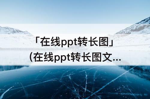 「在线ppt转长图」(在线ppt转长图文软件)