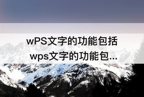 wPS文字的功能包括 wps文字的功能包括哪些内容