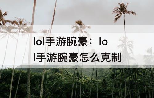 lol手游腕豪：lol手游腕豪怎么克制