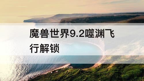 魔兽世界9.2噬渊飞行解锁