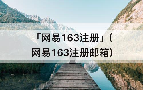「网易163注册」(网易163注册邮箱)