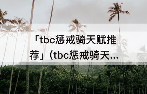「tbc惩戒骑天赋推荐」(tbc惩戒骑天赋推荐pvp)