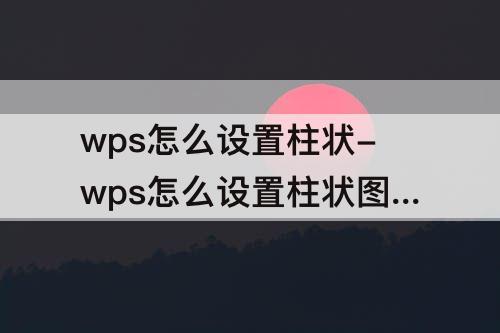 wps怎么设置柱状-wps怎么设置柱状图加折线图