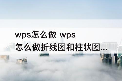 wps怎么做 wps怎么做折线图和柱状图放在一起