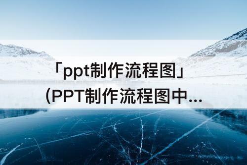 「ppt制作流程图」(PPT制作流程图中的线怎么改)