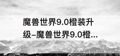 魔兽世界9.0橙装升级-魔兽世界9.0橙装升级灵魂灰烬