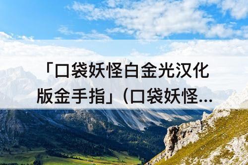 「口袋妖怪白金光汉化版金手指」(口袋妖怪白金光汉化版金手指代码)
