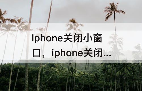 Iphone关闭小窗口，iphone关闭小窗口播放