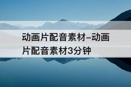 动画片配音素材-动画片配音素材3分钟
