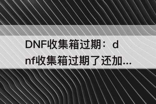 DNF收集箱过期：dnf收集箱过期了还加名望吗