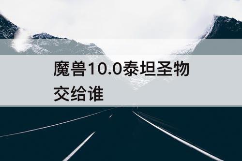 魔兽10.0泰坦圣物交给谁