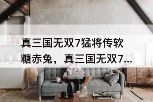 真三国无双7猛将传软糖赤兔，真三国无双7猛将传软糖赤兔马