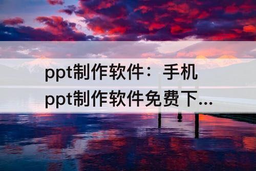 ppt制作软件：手机ppt制作软件免费下载
