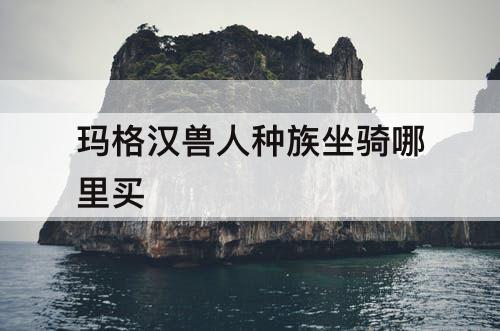 玛格汉兽人种族坐骑哪里买
