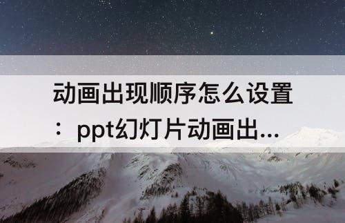 动画出现顺序怎么设置：ppt幻灯片动画出现顺序怎么设置