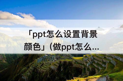「ppt怎么设置背景颜色」(做ppt怎么设置背景颜色)