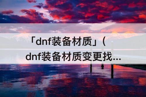 「dnf装备材质」(dnf装备材质变更找谁)