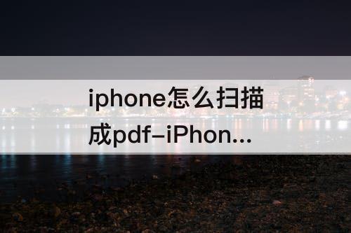 iphone怎么扫描成pdf-iPhone怎么扫描成PDF格式