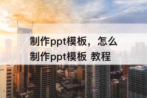 制作ppt模板，怎么制作ppt模板 教程