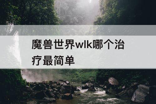 魔兽世界wlk哪个治疗最简单