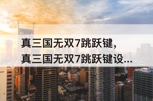 真三国无双7跳跃键，真三国无双7跳跃键设置成空格好吗