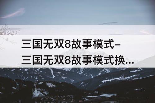 三国无双8故事模式-三国无双8故事模式换武将