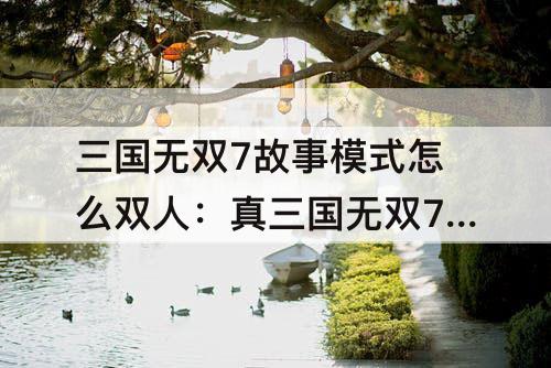 三国无双7故事模式怎么双人：真三国无双7故事模式怎么双人