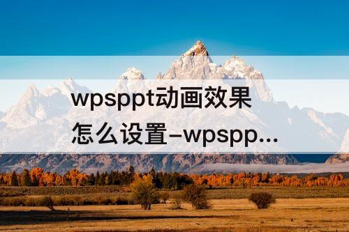 wpsppt动画效果怎么设置-wpsppt动画效果怎么设置先后顺序