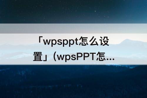 「wpsppt怎么设置」(wpsPPT怎么设置背景颜色)