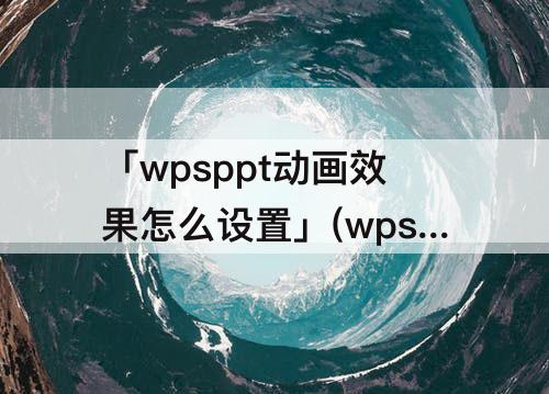 「wpsppt动画效果怎么设置」(wpsppt动画效果怎么设置一起出来)
