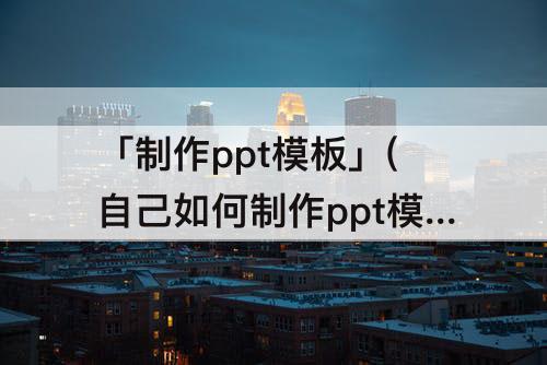 「制作ppt模板」(自己如何制作ppt模板背景)