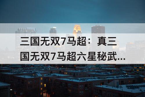 三国无双7马超：真三国无双7马超六星秘武攻击力太低