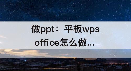 做ppt：平板wps office怎么做ppt