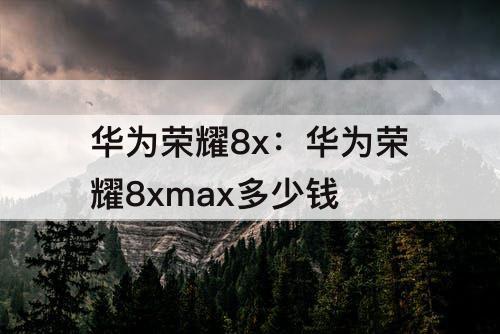 华为荣耀8x：华为荣耀8xmax多少钱