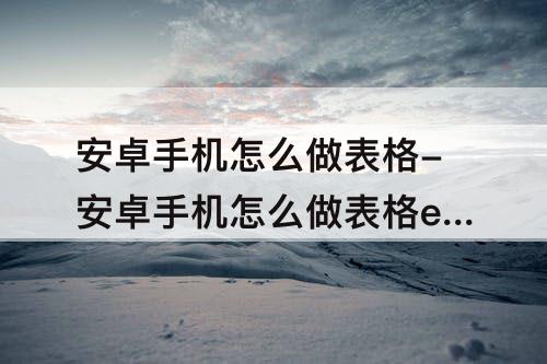 安卓手机怎么做表格-安卓手机怎么做表格excel表格