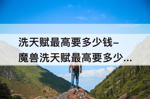 洗天赋最高要多少钱-魔兽洗天赋最高要多少钱
