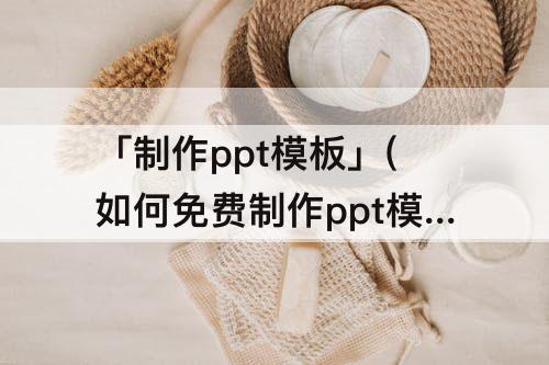「制作ppt模板」(如何免费制作ppt模板)
