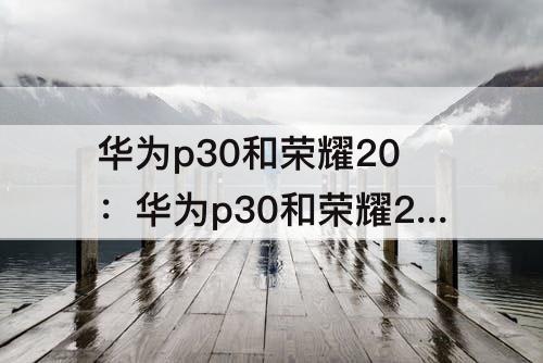华为p30和荣耀20：华为p30和荣耀20哪个好