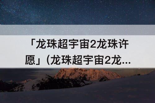 「龙珠超宇宙2龙珠许愿」(龙珠超宇宙2龙珠许愿究极技)