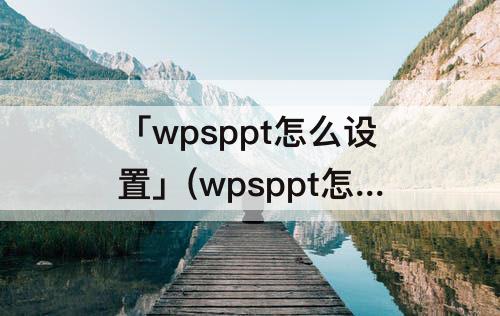 「wpsppt怎么设置」(wpsppt怎么设置文字出现顺序)