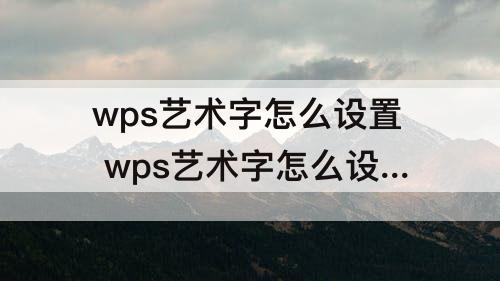 wps艺术字怎么设置 wps艺术字怎么设置成弧形