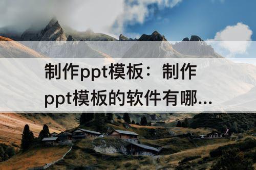 制作ppt模板：制作ppt模板的软件有哪些