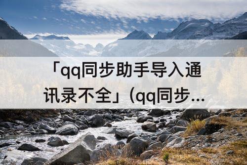 「qq同步助手导入通讯录不全」(qq同步助手导入通讯录不全如何删除手机的通讯录)