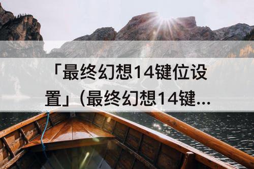「最终幻想14键位设置」(最终幻想14键位设置上传)