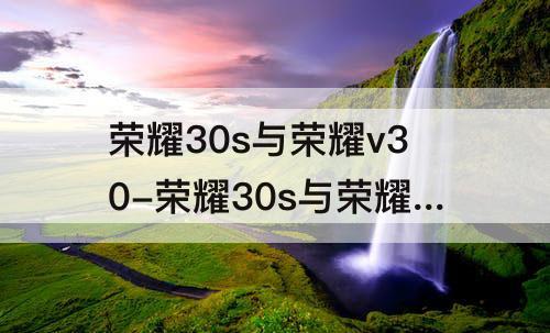 荣耀30s与荣耀v30-荣耀30s与荣耀v30对比